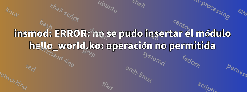 insmod: ERROR: no se pudo insertar el módulo hello_world.ko: operación no permitida