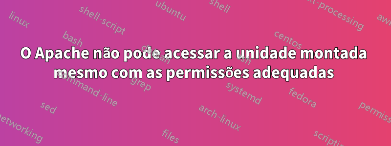 O Apache não pode acessar a unidade montada mesmo com as permissões adequadas