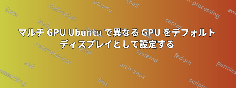 マルチ GPU Ubuntu で異なる GPU をデフォルト ディスプレイとして設定する