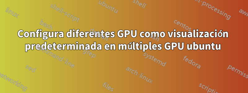 Configura diferentes GPU como visualización predeterminada en múltiples GPU ubuntu