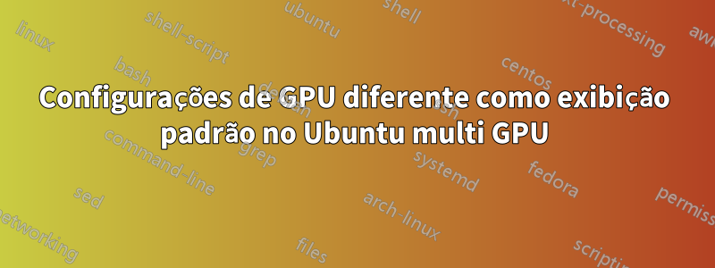 Configurações de GPU diferente como exibição padrão no Ubuntu multi GPU