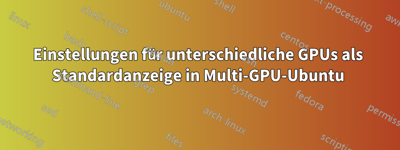 Einstellungen für unterschiedliche GPUs als Standardanzeige in Multi-GPU-Ubuntu