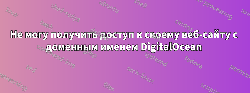 Не могу получить доступ к своему веб-сайту с доменным именем DigitalOcean