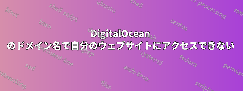 DigitalOcean のドメイン名で自分のウェブサイトにアクセスできない