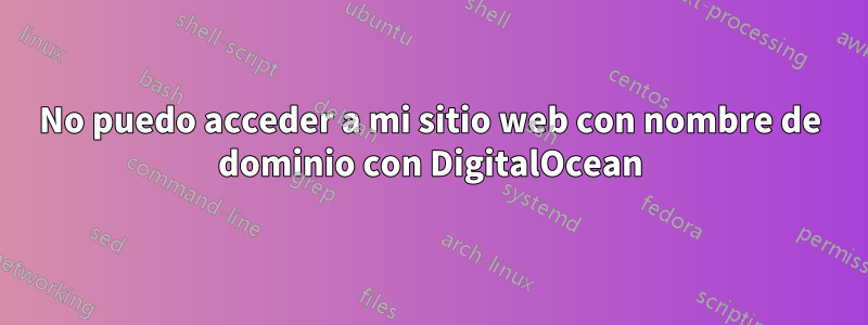 No puedo acceder a mi sitio web con nombre de dominio con DigitalOcean