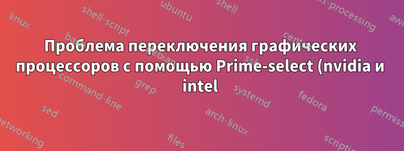 Проблема переключения графических процессоров с помощью Prime-select (nvidia и intel)