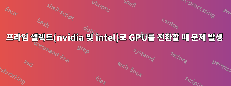 프라임 셀렉트(nvidia 및 intel)로 GPU를 전환할 때 문제 발생