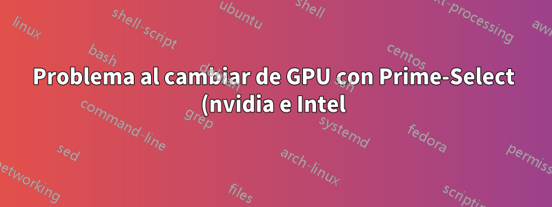 Problema al cambiar de GPU con Prime-Select (nvidia e Intel)