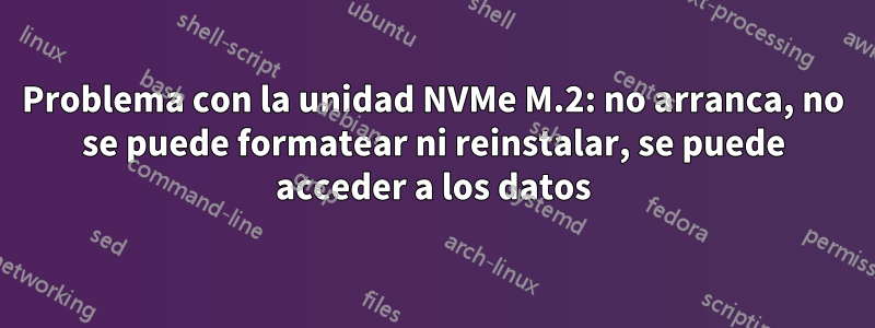 Problema con la unidad NVMe M.2: no arranca, no se puede formatear ni reinstalar, se puede acceder a los datos