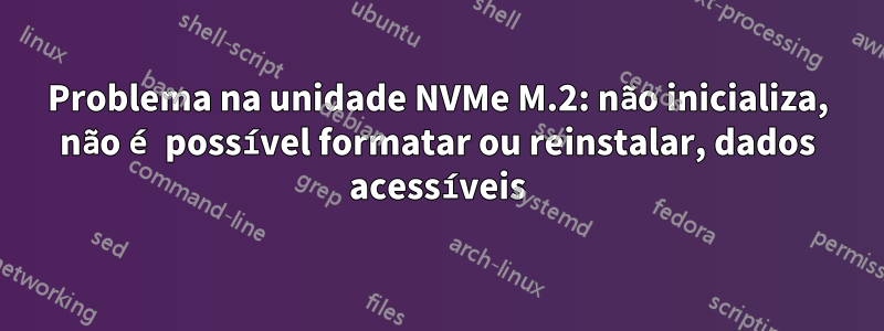 Problema na unidade NVMe M.2: não inicializa, não é possível formatar ou reinstalar, dados acessíveis