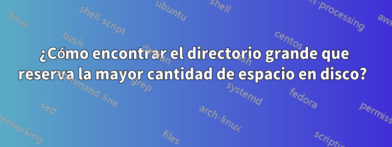 ¿Cómo encontrar el directorio grande que reserva la mayor cantidad de espacio en disco? 