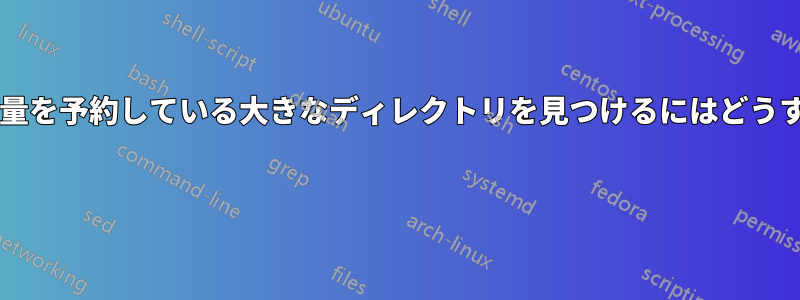 最大のディスク容量を予約している大きなディレクトリを見つけるにはどうすればいいですか? 