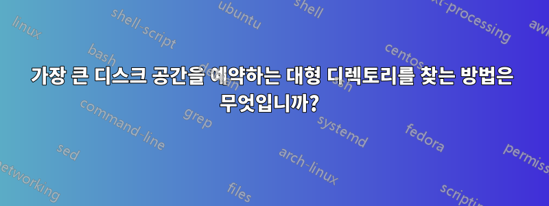 가장 큰 디스크 공간을 예약하는 대형 디렉토리를 찾는 방법은 무엇입니까? 