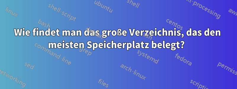 Wie findet man das große Verzeichnis, das den meisten Speicherplatz belegt? 