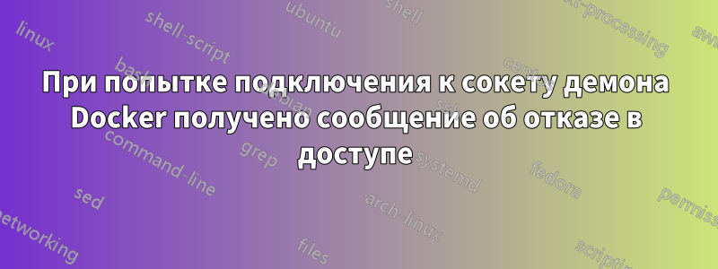 При попытке подключения к сокету демона Docker получено сообщение об отказе в доступе