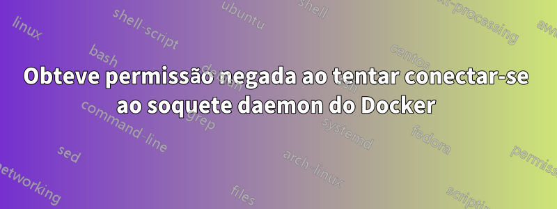 Obteve permissão negada ao tentar conectar-se ao soquete daemon do Docker
