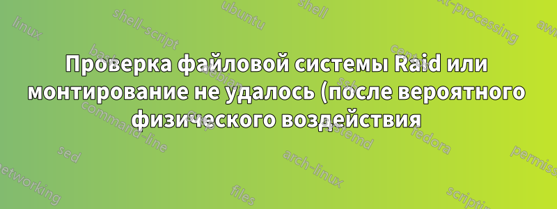 Проверка файловой системы Raid или монтирование не удалось (после вероятного физического воздействия)