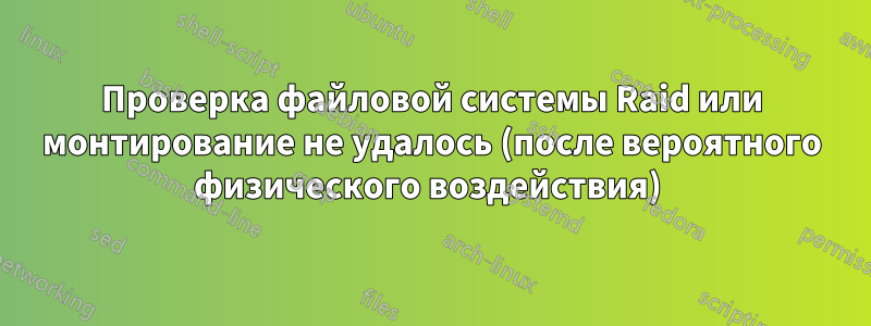 Проверка файловой системы Raid или монтирование не удалось (после вероятного физического воздействия) 