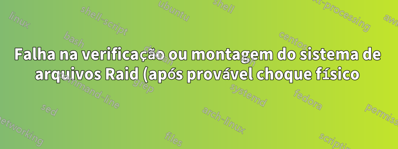 Falha na verificação ou montagem do sistema de arquivos Raid (após provável choque físico)