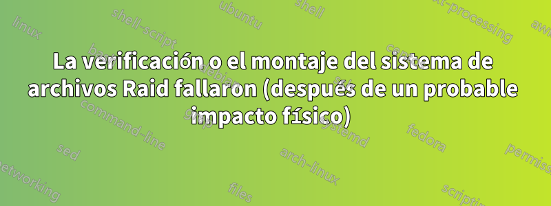 La verificación o el montaje del sistema de archivos Raid fallaron (después de un probable impacto físico) 