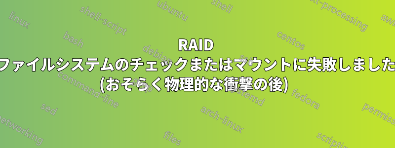 RAID ファイルシステムのチェックまたはマウントに失敗しました (おそらく物理的な衝撃の後) 