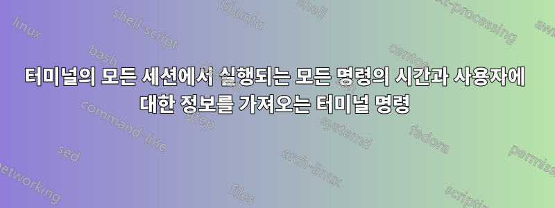 터미널의 모든 세션에서 실행되는 모든 명령의 시간과 사용자에 대한 정보를 가져오는 터미널 명령