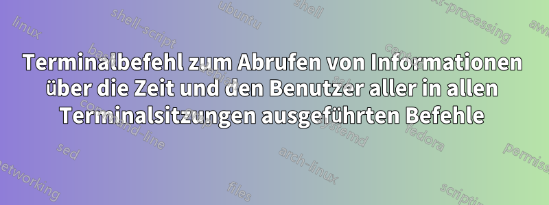 Terminalbefehl zum Abrufen von Informationen über die Zeit und den Benutzer aller in allen Terminalsitzungen ausgeführten Befehle