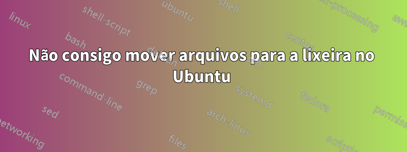 Não consigo mover arquivos para a lixeira no Ubuntu