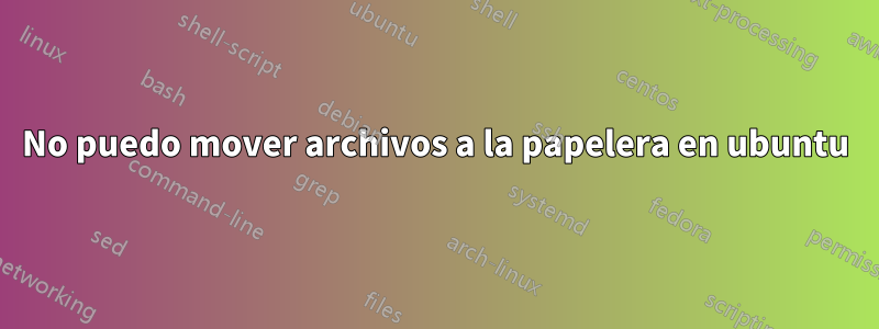 No puedo mover archivos a la papelera en ubuntu