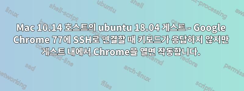 Mac 10.14 호스트의 ubuntu 18.04 게스트 - Google Chrome 77에 SSH로 연결할 때 키보드가 응답하지 않지만 게스트 내에서 Chrome을 열면 작동합니다.