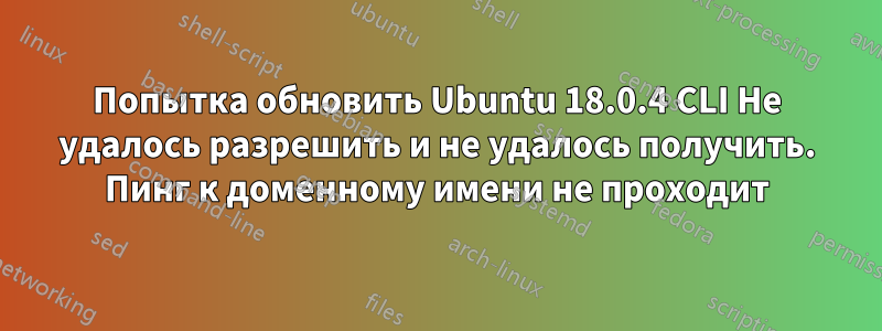 Попытка обновить Ubuntu 18.0.4 CLI Не удалось разрешить и не удалось получить. Пинг к доменному имени не проходит