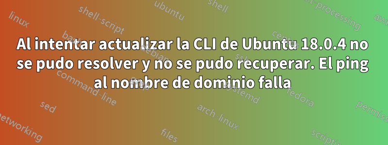 Al intentar actualizar la CLI de Ubuntu 18.0.4 no se pudo resolver y no se pudo recuperar. El ping al nombre de dominio falla