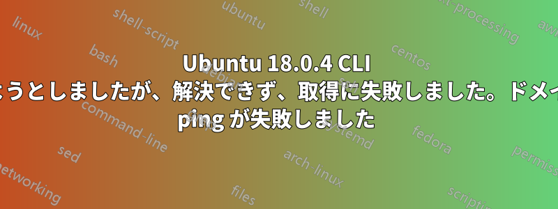 Ubuntu 18.0.4 CLI を更新しようとしましたが、解決できず、取得に失敗しました。ドメイン名への ping が失敗しました