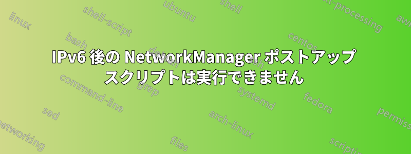 IPv6 後の NetworkManager ポストアップ スクリプトは実行できません