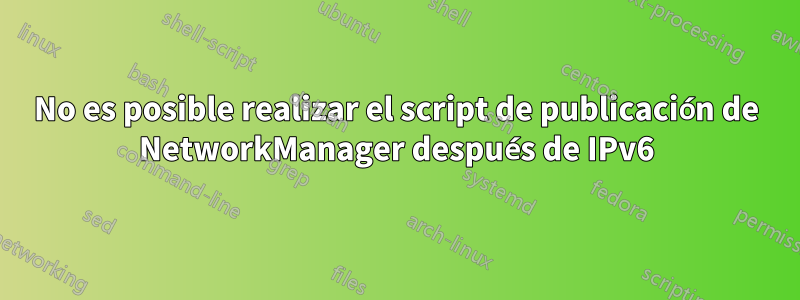 No es posible realizar el script de publicación de NetworkManager después de IPv6