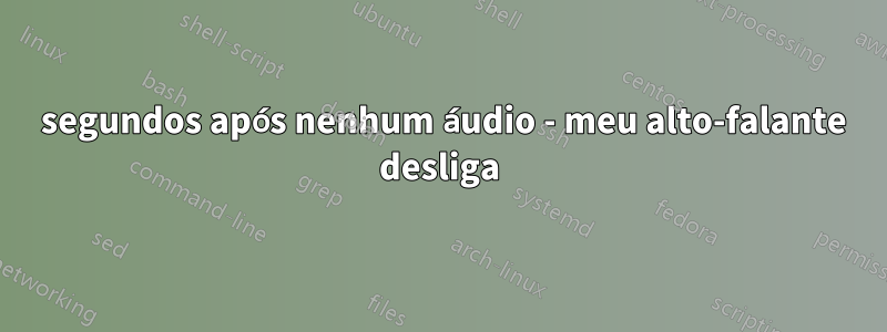 5 segundos após nenhum áudio - meu alto-falante desliga