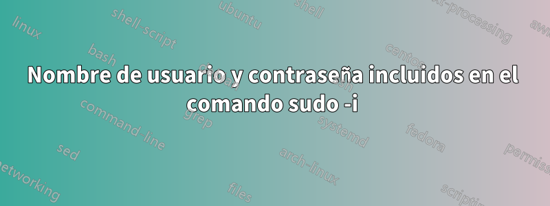 Nombre de usuario y contraseña incluidos en el comando sudo -i