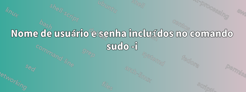 Nome de usuário e senha incluídos no comando sudo -i