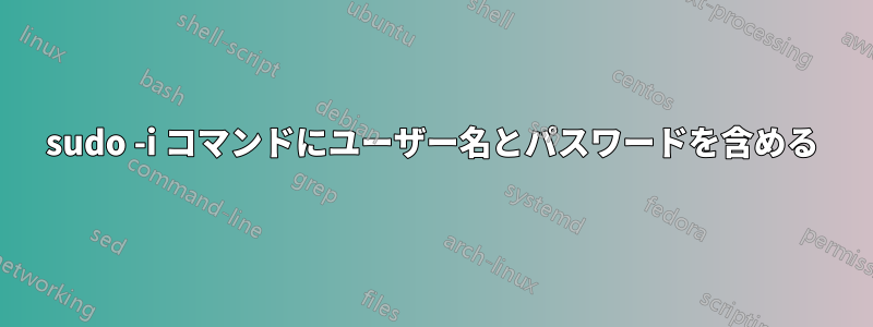sudo -i コマンドにユーザー名とパスワードを含める