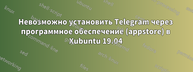 Невозможно установить Telegram через программное обеспечение (appstore) в Xubuntu 19.04