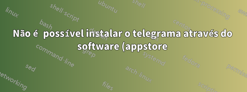 Não é possível instalar o telegrama através do software (appstore) no xubuntu 19.04