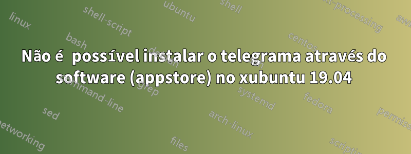 Não é possível instalar o telegrama através do software (appstore) no xubuntu 19.04