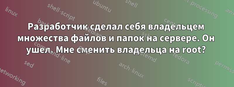 Разработчик сделал себя владельцем множества файлов и папок на сервере. Он ушел. Мне сменить владельца на root?