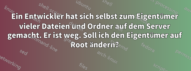 Ein Entwickler hat sich selbst zum Eigentümer vieler Dateien und Ordner auf dem Server gemacht. Er ist weg. Soll ich den Eigentümer auf Root ändern?