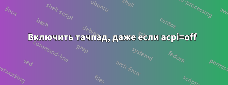 Включить тачпад, даже если acpi=off 
