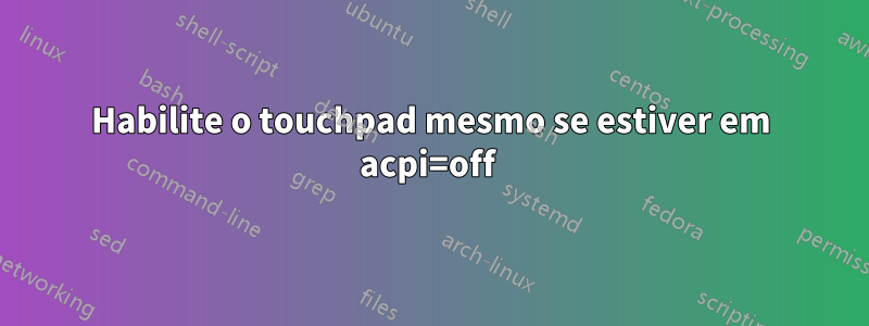Habilite o touchpad mesmo se estiver em acpi=off 