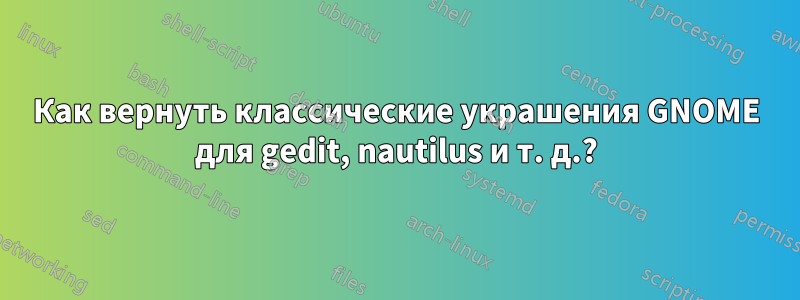 Как вернуть классические украшения GNOME для gedit, nautilus и т. д.?