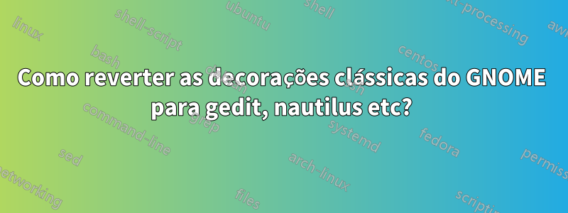 Como reverter as decorações clássicas do GNOME para gedit, nautilus etc?