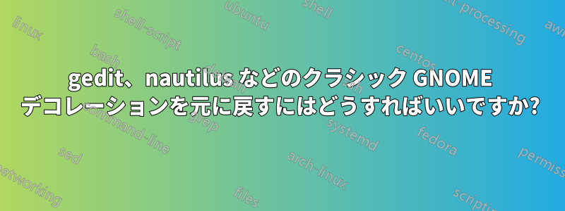 gedit、nautilus などのクラシック GNOME デコレーションを元に戻すにはどうすればいいですか?
