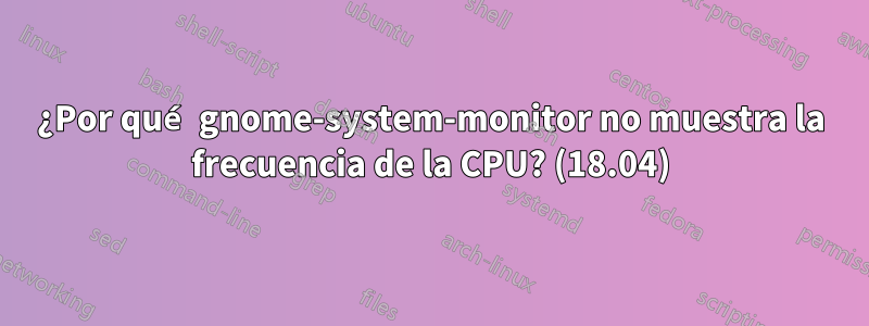 ¿Por qué gnome-system-monitor no muestra la frecuencia de la CPU? (18.04)